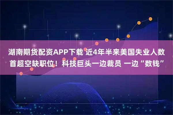 湖南期货配资APP下载 近4年半来美国失业人数首超空缺职位！科技巨头一边裁员 一边“数钱”