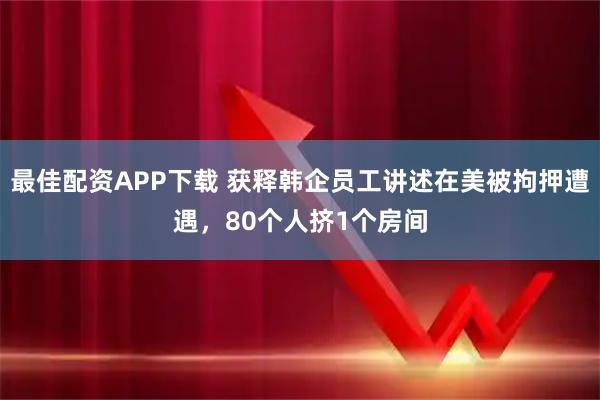 最佳配资APP下载 获释韩企员工讲述在美被拘押遭遇，80个人挤1个房间