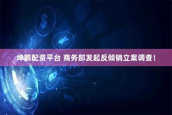 坤鹏配资平台 商务部发起反倾销立案调查！