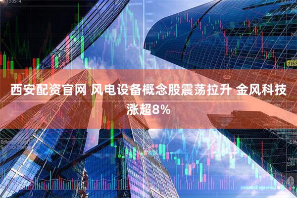 西安配资官网 风电设备概念股震荡拉升 金风科技涨超8%