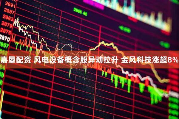 嘉垦配资 风电设备概念股异动拉升 金风科技涨超8%