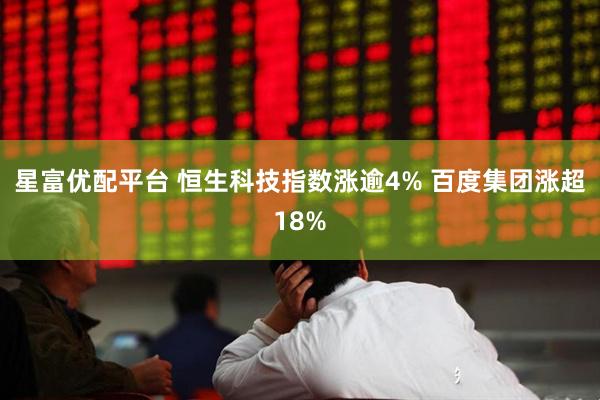 星富优配平台 恒生科技指数涨逾4% 百度集团涨超18%
