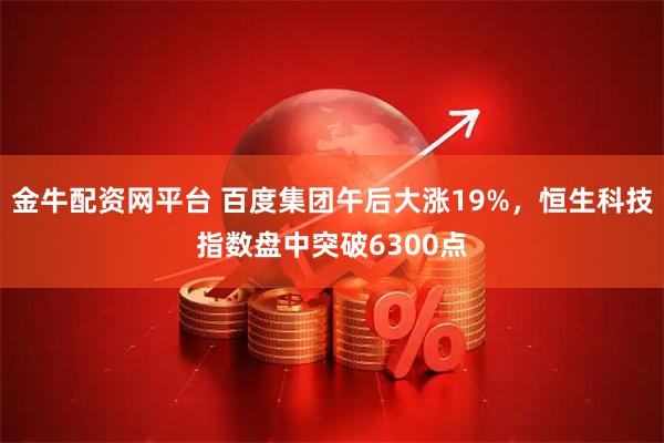 金牛配资网平台 百度集团午后大涨19%，恒生科技指数盘中突破6300点