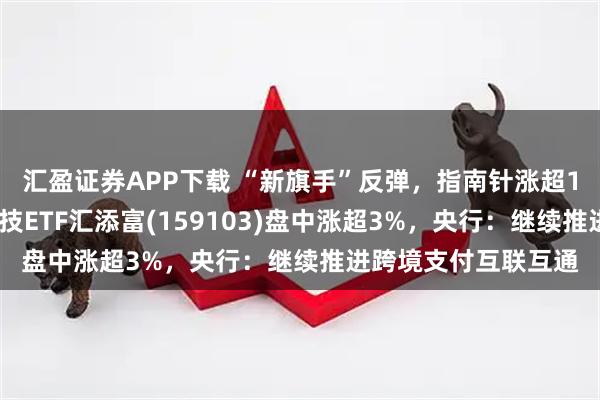 汇盈证券APP下载 “新旗手”反弹，指南针涨超11%创新高，金融科技ETF汇添富(159103)盘中涨超3%，央行：继续推进跨境支付互联互通