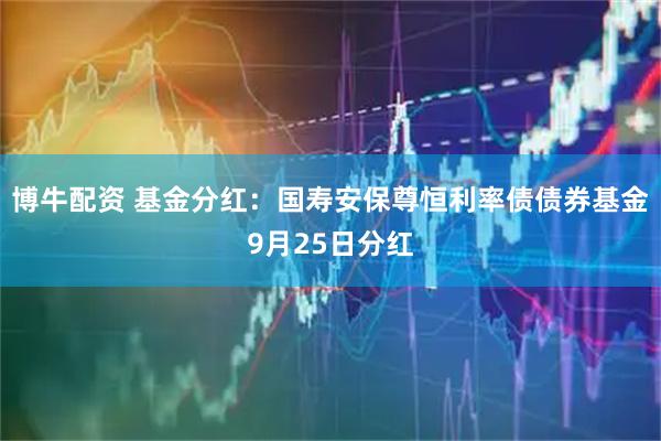 博牛配资 基金分红：国寿安保尊恒利率债债券基金9月25日分红