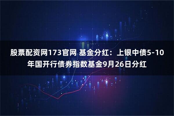 股票配资网173官网 基金分红：上银中债5-10年国开行债券指数基金9月26日分红
