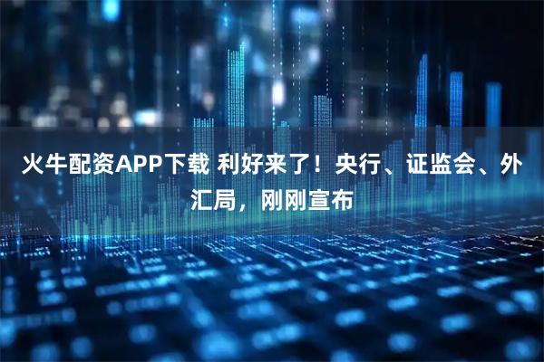 火牛配资APP下载 利好来了！央行、证监会、外汇局，刚刚宣布