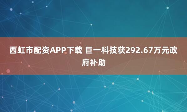 西虹市配资APP下载 巨一科技获292.67万元政府补助