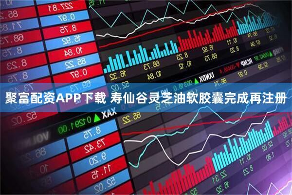 聚富配资APP下载 寿仙谷灵芝油软胶囊完成再注册