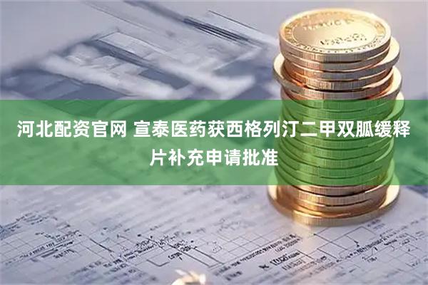 河北配资官网 宣泰医药获西格列汀二甲双胍缓释片补充申请批准