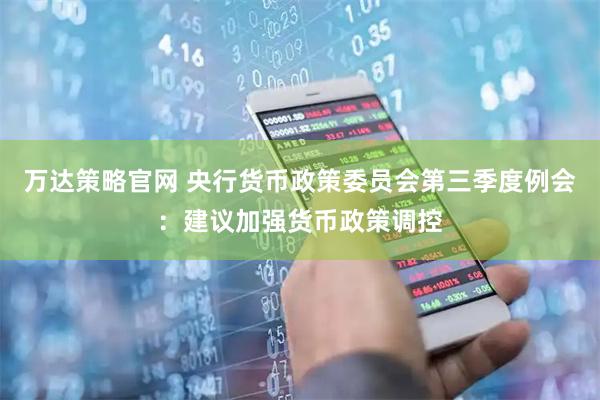 万达策略官网 央行货币政策委员会第三季度例会：建议加强货币政策调控