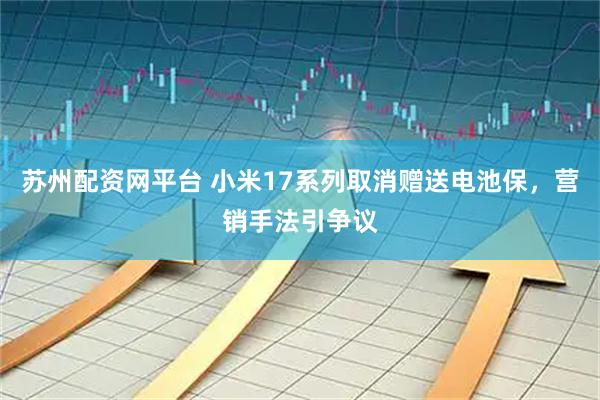 苏州配资网平台 小米17系列取消赠送电池保，营销手法引争议