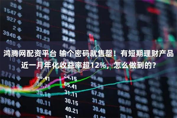 鸿腾网配资平台 输个密码就售罄！有短期理财产品近一月年化收益率超12%，怎么做到的？