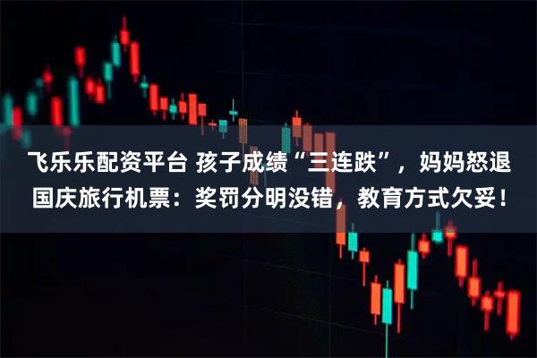 飞乐乐配资平台 孩子成绩“三连跌”，妈妈怒退国庆旅行机票：奖罚分明没错，教育方式欠妥！