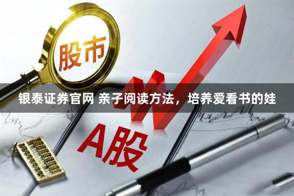 银泰证券官网 亲子阅读方法，培养爱看书的娃