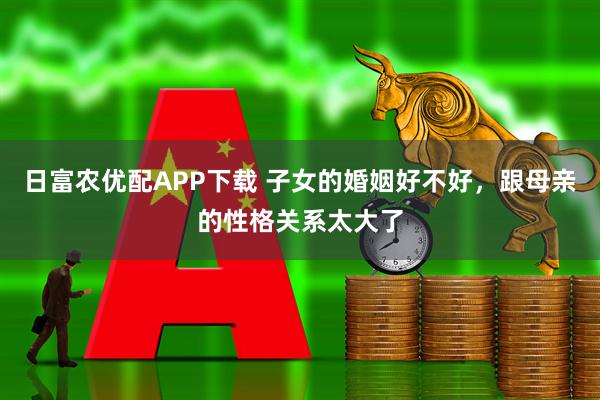 日富农优配APP下载 子女的婚姻好不好，跟母亲的性格关系太大了