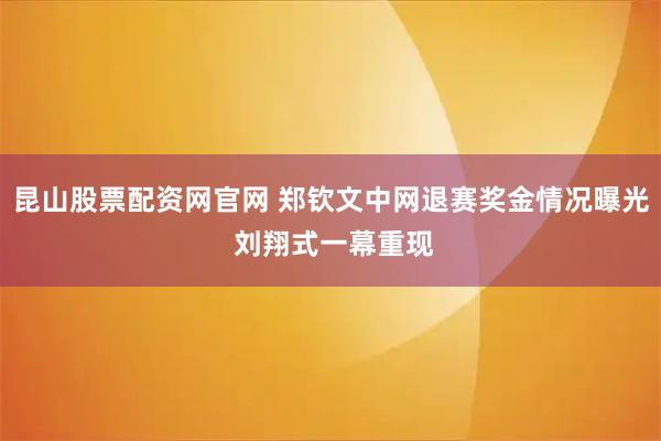 昆山股票配资网官网 郑钦文中网退赛奖金情况曝光 刘翔式一幕重现