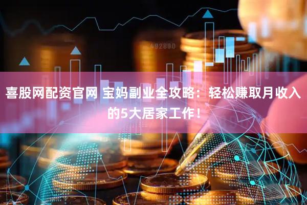 喜股网配资官网 宝妈副业全攻略：轻松赚取月收入的5大居家工作！