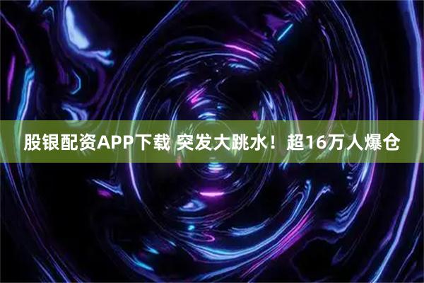 股银配资APP下载 突发大跳水！超16万人爆仓