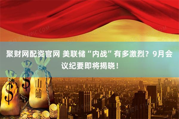 聚财网配资官网 美联储“内战”有多激烈？9月会议纪要即将揭晓！