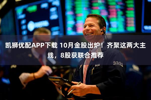 凯狮优配APP下载 10月金股出炉！齐聚这两大主线，8股获联合推荐