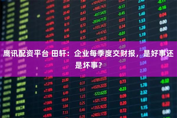 鹰讯配资平台 田轩：企业每季度交财报，是好事还是坏事？