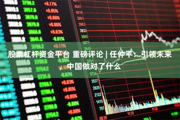 股票杠杆资金平台 重磅评论 | 任仲平：引领未来，中国做对了什么