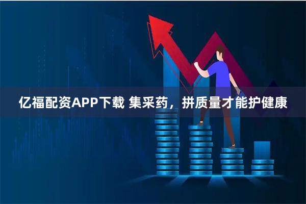 亿福配资APP下载 集采药，拼质量才能护健康