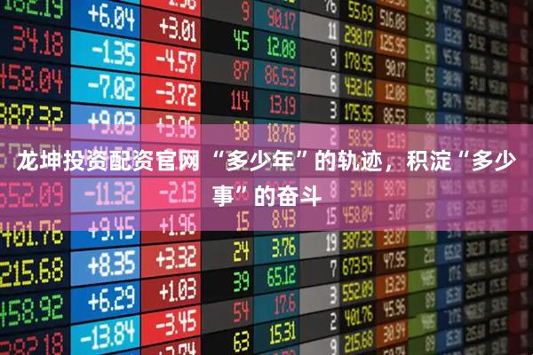 龙坤投资配资官网 “多少年”的轨迹，积淀“多少事”的奋斗