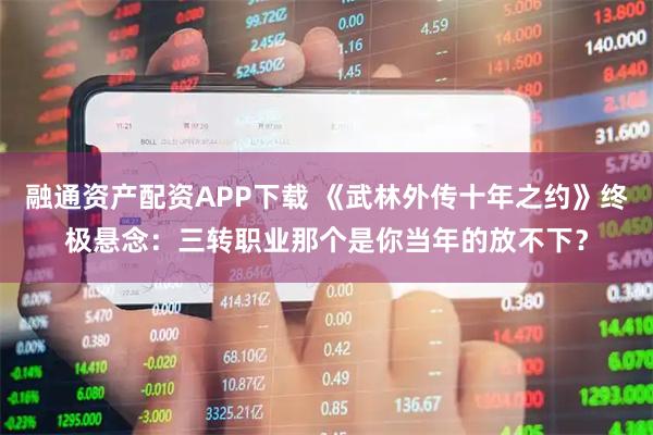 融通资产配资APP下载 《武林外传十年之约》终极悬念：三转职业那个是你当年的放不下？
