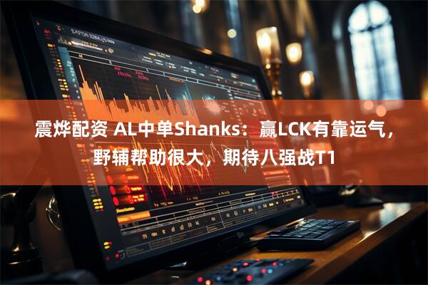 震烨配资 AL中单Shanks：赢LCK有靠运气，野辅帮助很大，期待八强战T1