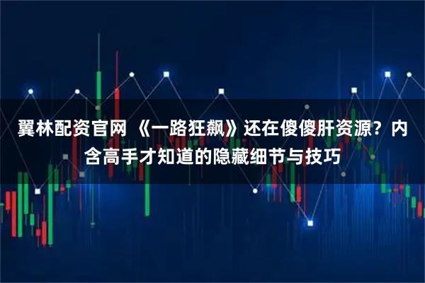 翼林配资官网 《一路狂飙》还在傻傻肝资源？内含高手才知道的隐藏细节与技巧
