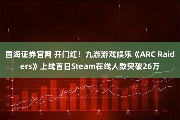 国海证券官网 开门红！九游游戏娱乐《ARC Raiders》上线首日Steam在线人数突破26万