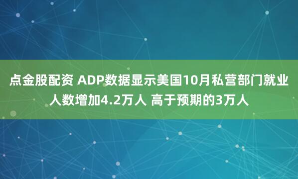 点金股配资 ADP数据显示美国10月私营部门就业人数增加4.2万人 高于预期的3万人
