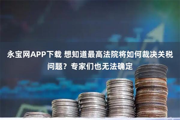 永宝网APP下载 想知道最高法院将如何裁决关税问题？专家们也无法确定