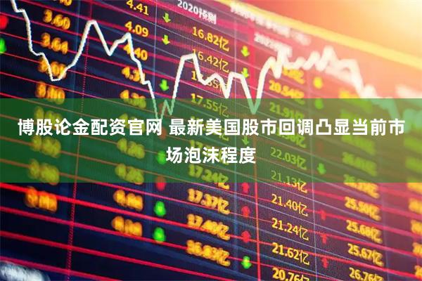 博股论金配资官网 最新美国股市回调凸显当前市场泡沫程度