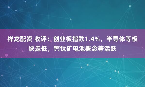 祥龙配资 收评：创业板指跌1.4%，半导体等板块走低，钙钛矿电池概念等活跃