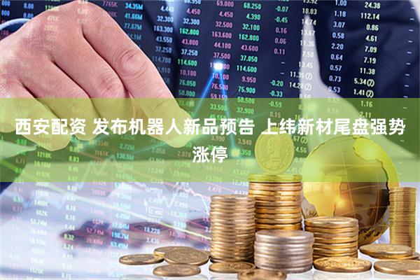 西安配资 发布机器人新品预告 上纬新材尾盘强势涨停