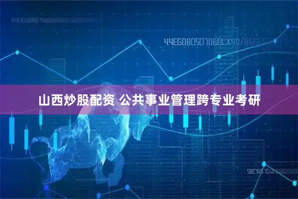 山西炒股配资 公共事业管理跨专业考研