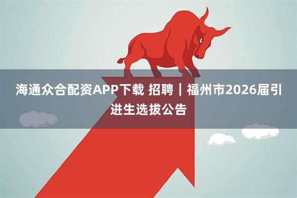 海通众合配资APP下载 招聘｜福州市2026届引进生选拔公告