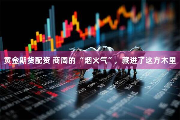黄金期货配资 商周的 “烟火气”，藏进了这方木里