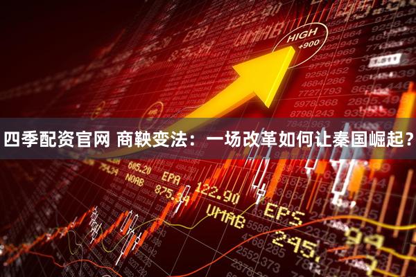 四季配资官网 商鞅变法：一场改革如何让秦国崛起？