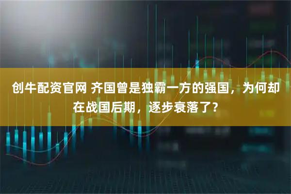 创牛配资官网 齐国曾是独霸一方的强国，为何却在战国后期，逐步衰落了？