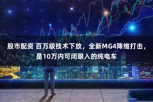 股市配资 百万级技术下放，全新MG4降维打击，是10万内可闭眼入的纯电车