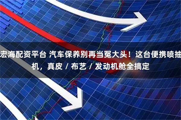 宏海配资平台 汽车保养别再当冤大头！这台便携喷抽机，真皮 / 布艺 / 发动机舱全搞定