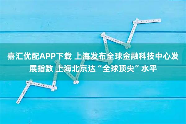 嘉汇优配APP下载 上海发布全球金融科技中心发展指数 上海北京达“全球顶尖”水平