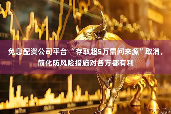 免息配资公司平台 “存取超5万需问来源”取消，简化防风险措施对各方都有利