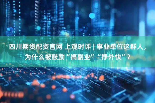 四川期货配资官网 上观时评 | 事业单位这群人，为什么被鼓励“搞副业”“挣外快”？