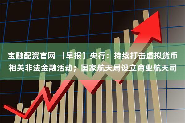 宝融配资官网 【早报】央行：持续打击虚拟货币相关非法金融活动；国家航天局设立商业航天司