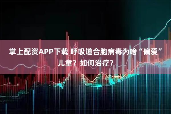 掌上配资APP下载 呼吸道合胞病毒为啥“偏爱”儿童？如何治疗？